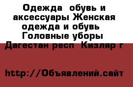 Одежда, обувь и аксессуары Женская одежда и обувь - Головные уборы. Дагестан респ.,Кизляр г.